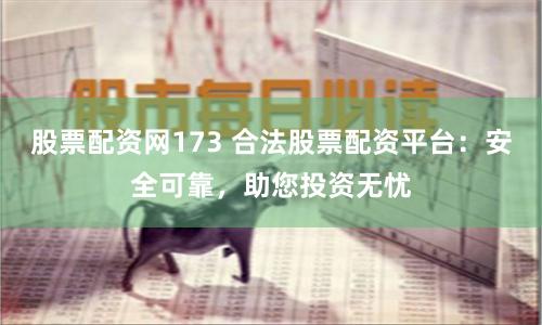 股票配资网173 合法股票配资平台：安全可靠，助您投资无忧