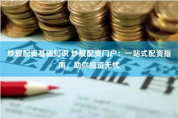 炒股配资基础知识 炒股配资门户：一站式配资指南，助你投资无忧