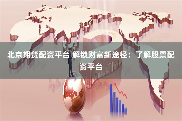 北京期货配资平台 解锁财富新途径：了解股票配资平台