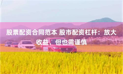 股票配资合同范本 股市配资杠杆：放大收益，但也需谨慎