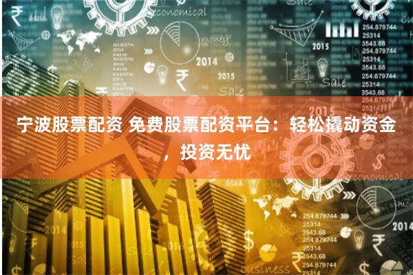 宁波股票配资 免费股票配资平台：轻松撬动资金，投资无忧