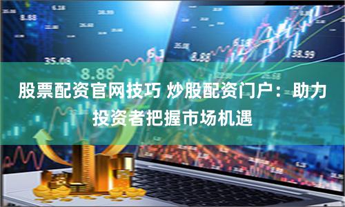 股票配资官网技巧 炒股配资门户：助力投资者把握市场机遇