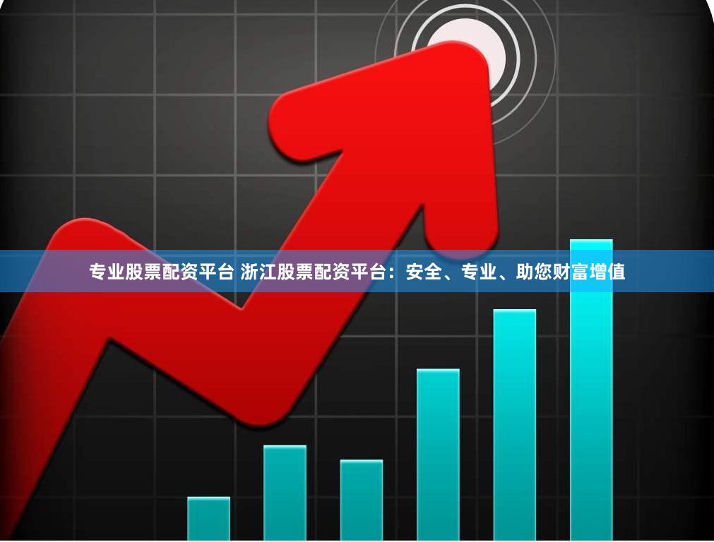 专业股票配资平台 浙江股票配资平台：安全、专业、助您财富增值
