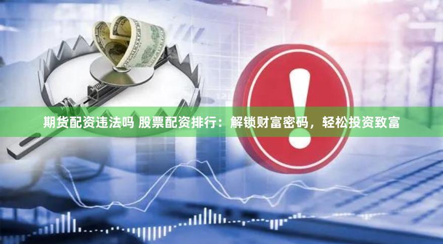 期货配资违法吗 股票配资排行：解锁财富密码，轻松投资致富