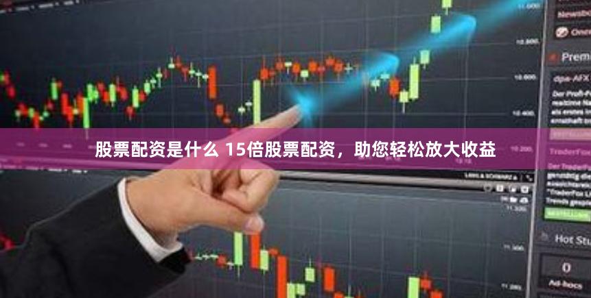 股票配资是什么 15倍股票配资，助您轻松放大收益