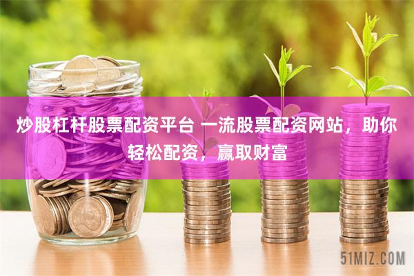 炒股杠杆股票配资平台 一流股票配资网站,助你轻松配资,赢取财富