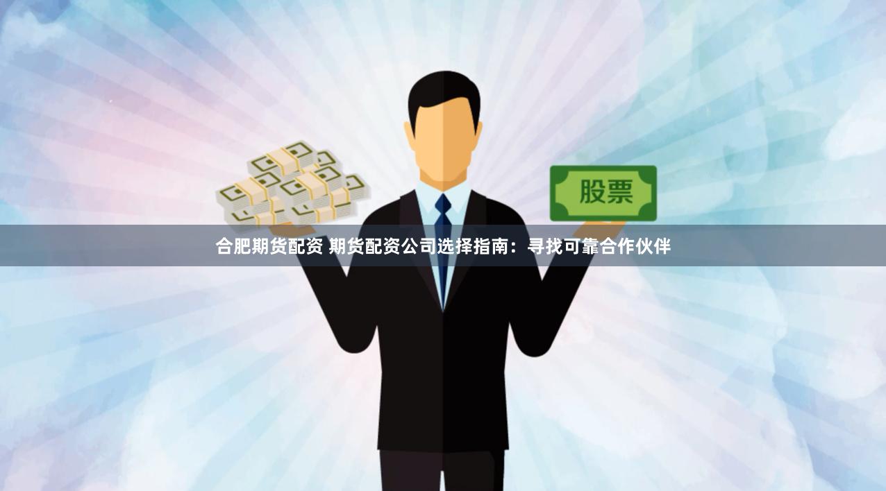 合肥期货配资 期货配资公司选择指南：寻找可靠合作伙伴
