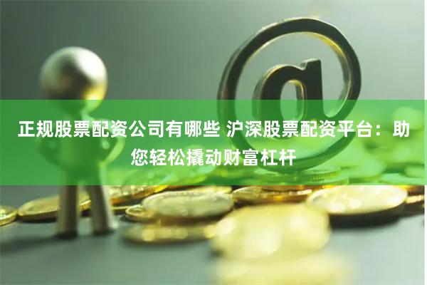 正规股票配资公司有哪些 沪深股票配资平台:助您轻松撬动财富杠杆