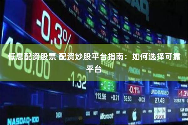 低息配资股票 配资炒股平台指南：如何选择可靠平台