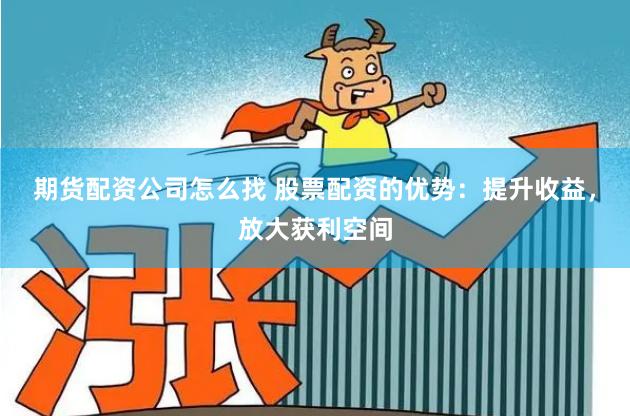 期货配资公司怎么找 股票配资的优势：提升收益，放大获利空间