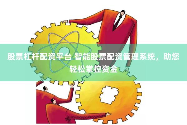 股票杠杆配资平台 智能股票配资管理系统，助您轻松掌控资金