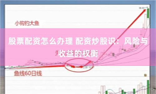股票配资怎么办理 配资炒股识：风险与收益的权衡