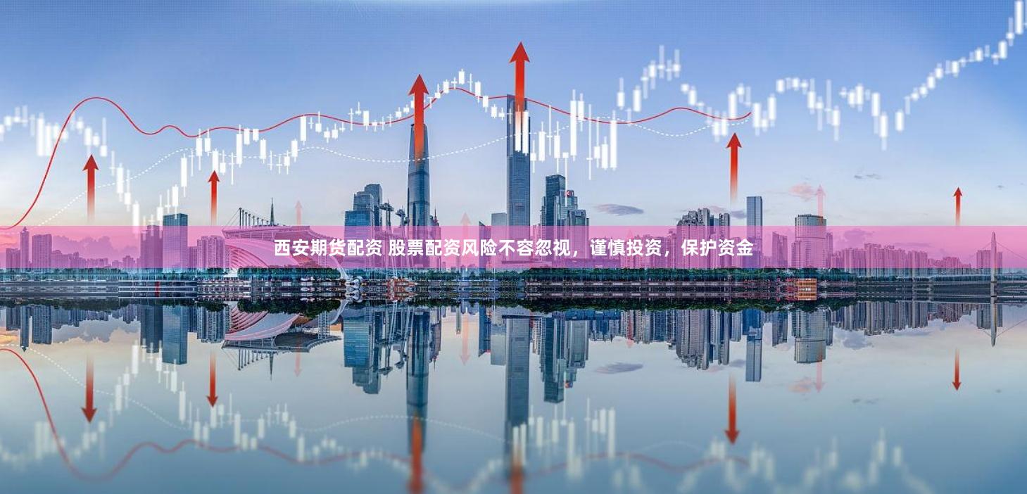西安期货配资 股票配资风险不容忽视，谨慎投资，保护资金