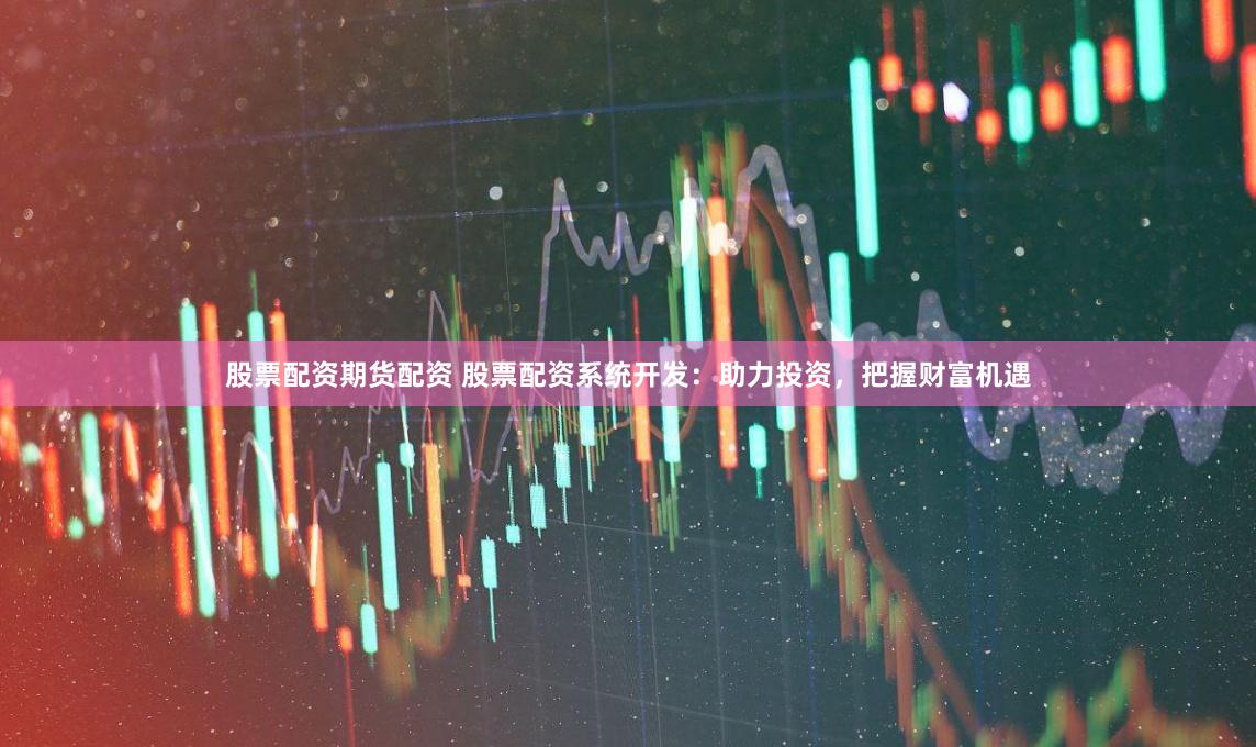 股票配资期货配资 股票配资系统开发：助力投资，把握财富机遇