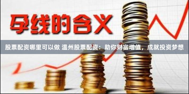 股票配资哪里可以做 温州股票配资：助你财富增值，成就投资梦想