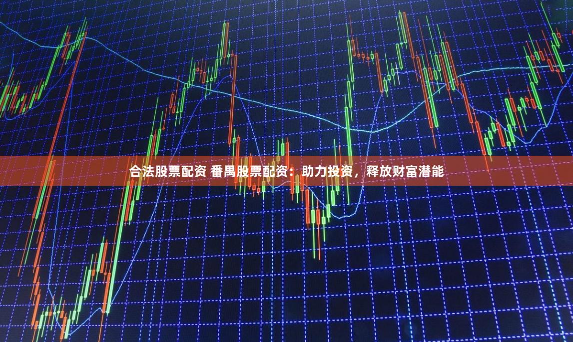 合法股票配资 番禺股票配资：助力投资，释放财富潜能