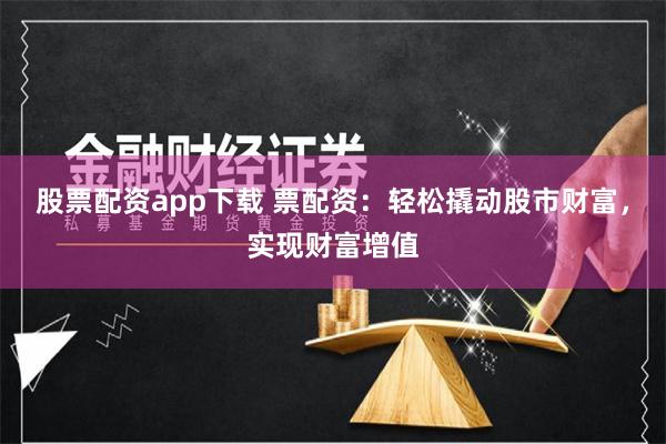 股票配资app下载 票配资：轻松撬动股市财富，实现财富增值
