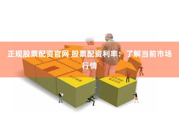 正规股票配资官网 股票配资利率：了解当前市场行情