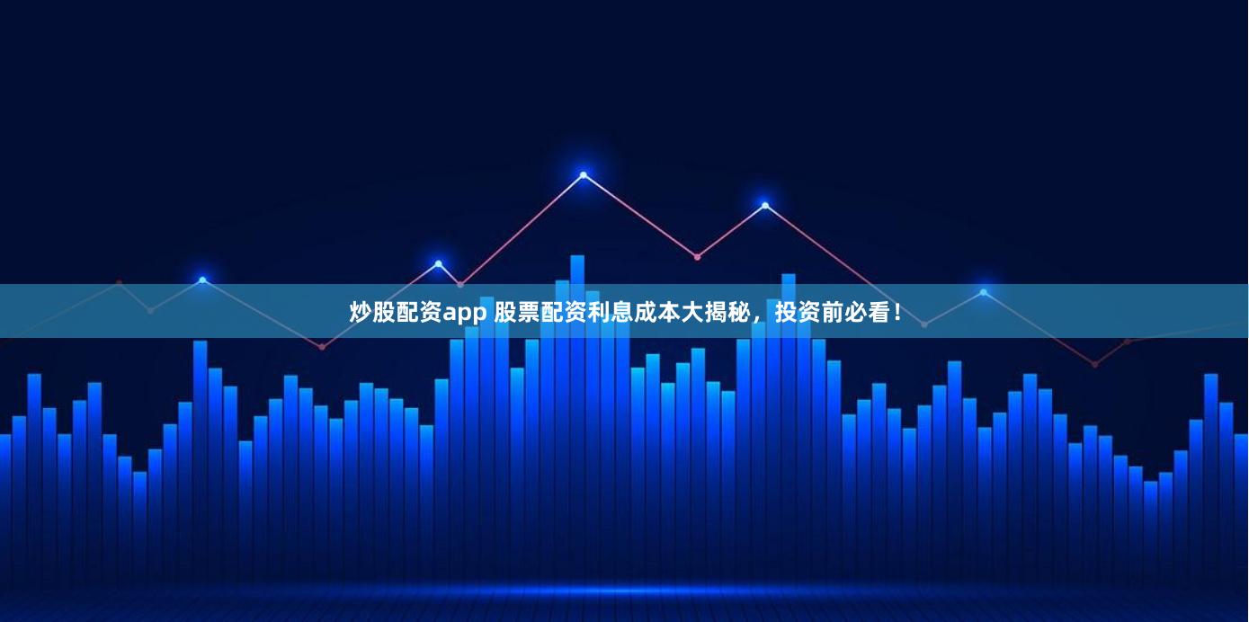 炒股配资app 股票配资利息成本大揭秘，投资前必看！