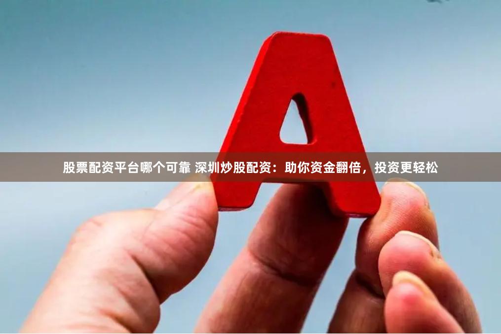 股票配资平台哪个可靠 深圳炒股配资：助你资金翻倍，投资更轻松