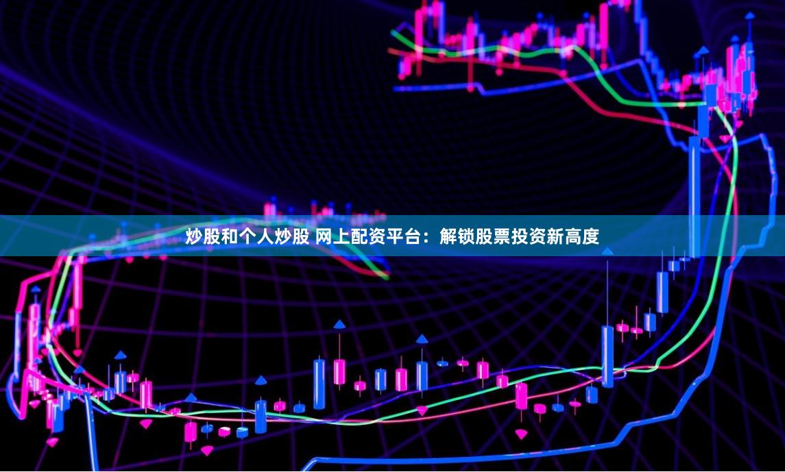炒股和个人炒股 网上配资平台：解锁股票投资新高度