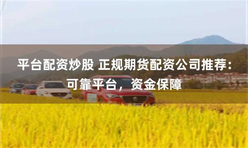 平台配资炒股 正规期货配资公司推荐：可靠平台，资金保障