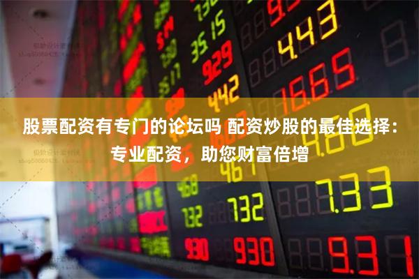 股票配资有专门的论坛吗 配资炒股的最佳选择：专业配资，助您财富倍增
