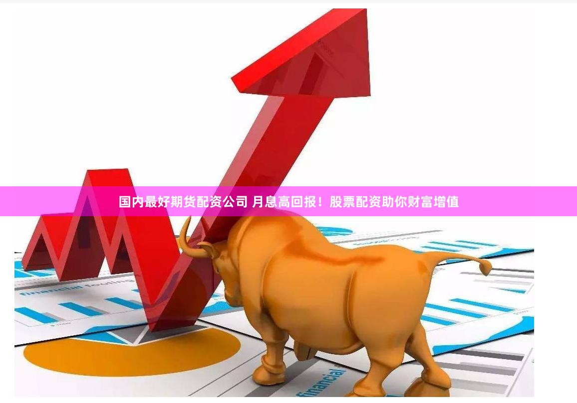国内最好期货配资公司 月息高回报！股票配资助你财富增值