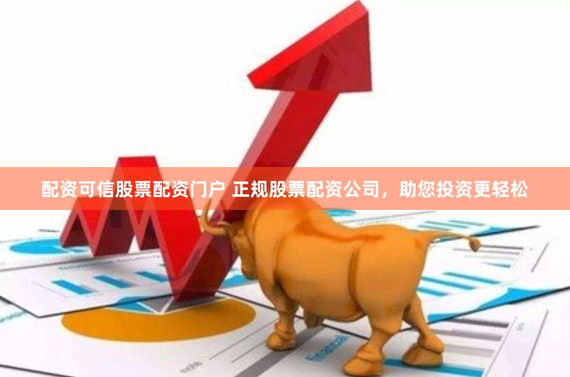 配资可信股票配资门户 正规股票配资公司，助您投资更轻松