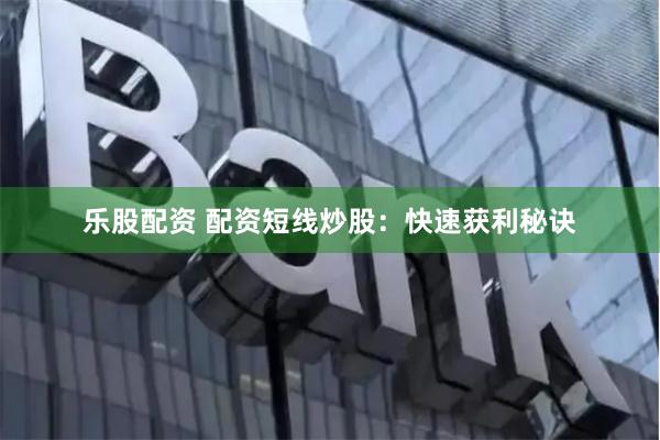 乐股配资 配资短线炒股：快速获利秘诀