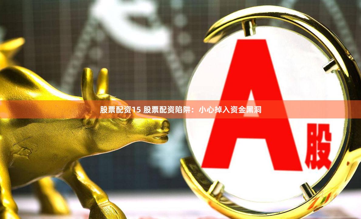 股票配资15 股票配资陷阱：小心掉入资金黑洞