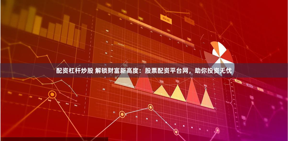 配资杠杆炒股 解锁财富新高度：股票配资平台网，助你投资无忧