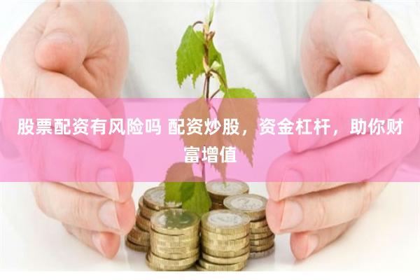 股票配资有风险吗 配资炒股，资金杠杆，助你财富增值