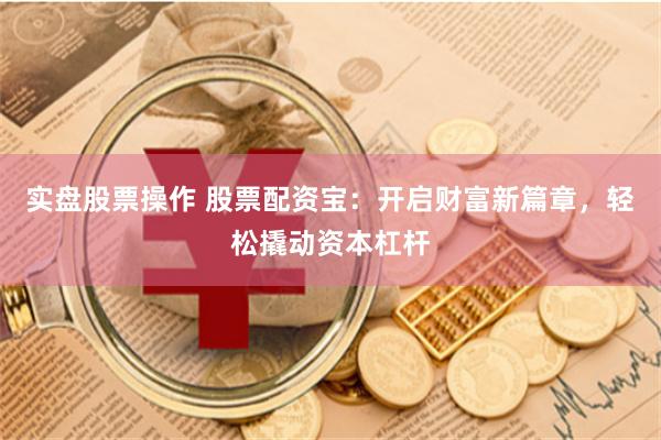 实盘股票操作 股票配资宝：开启财富新篇章，轻松撬动资本杠杆