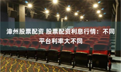 漳州股票配资 股票配资利息行情：不同平台利率大不同