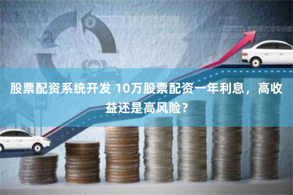 股票配资系统开发 10万股票配资一年利息，高收益还是高风险？