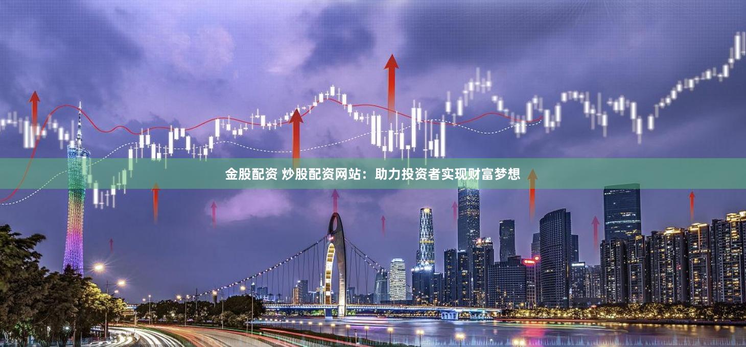 金股配资 炒股配资网站：助力投资者实现财富梦想