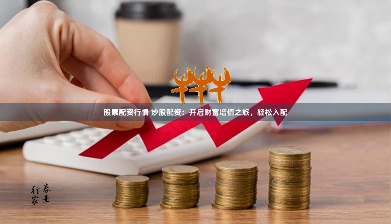 股票配资行情 炒股配资：开启财富增值之旅，轻松入配