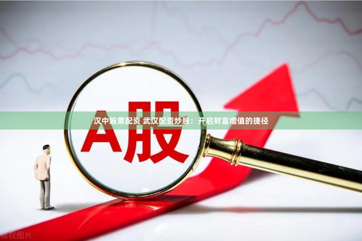 汉中股票配资 武汉配资炒股：开启财富增值的捷径