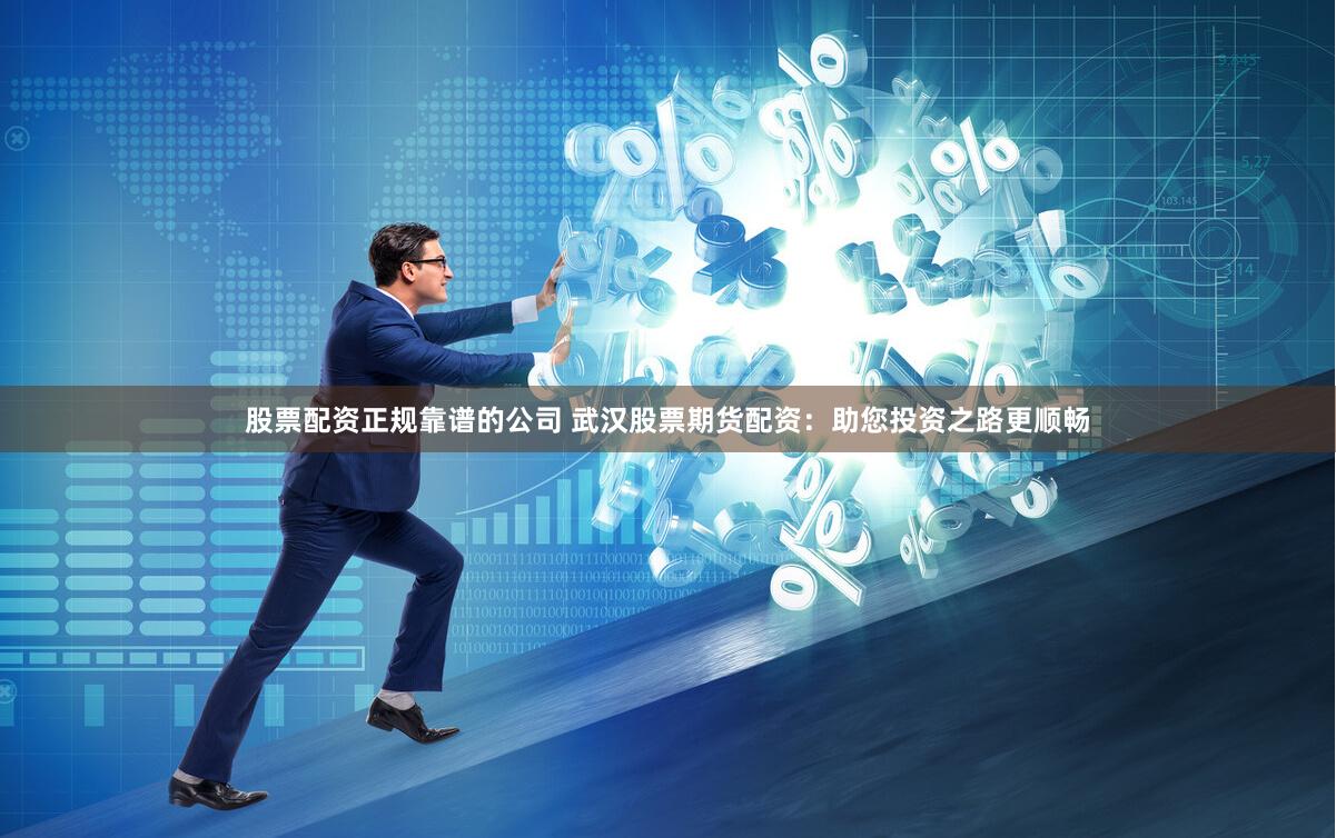 股票配资正规靠谱的公司 武汉股票期货配资：助您投资之路更顺畅