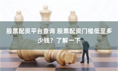 股票配资平台查询 股票配资门槛低至多少钱？了解一下