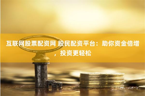 互联网股票配资网 股民配资平台：助你资金倍增，投资更轻松