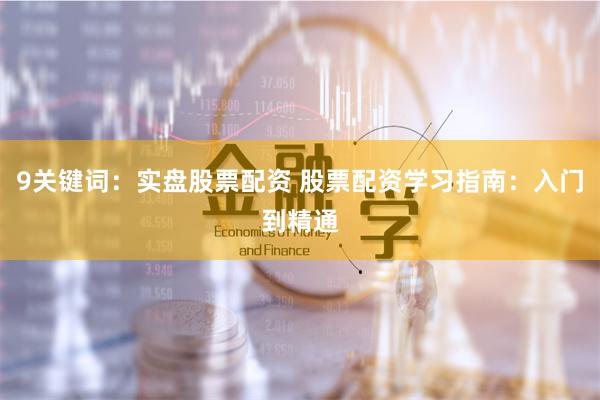 9关键词：实盘股票配资 股票配资学习指南：入门到精通