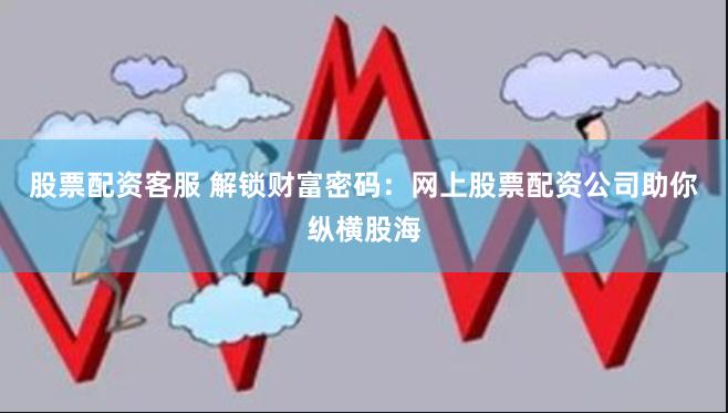 股票配资客服 解锁财富密码：网上股票配资公司助你纵横股海