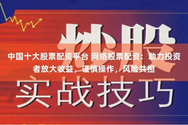 中国十大股票配资平台 网络股票配资:助力投资者放大收益,谨慎操作,风险共担