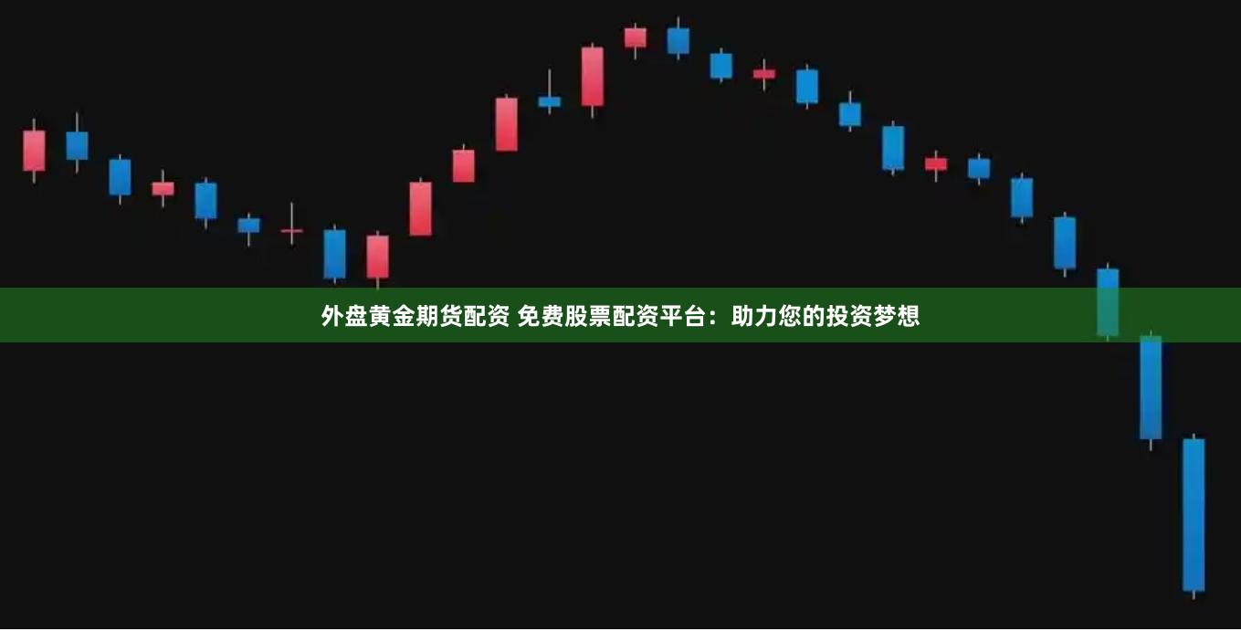 外盘黄金期货配资 免费股票配资平台：助力您的投资梦想