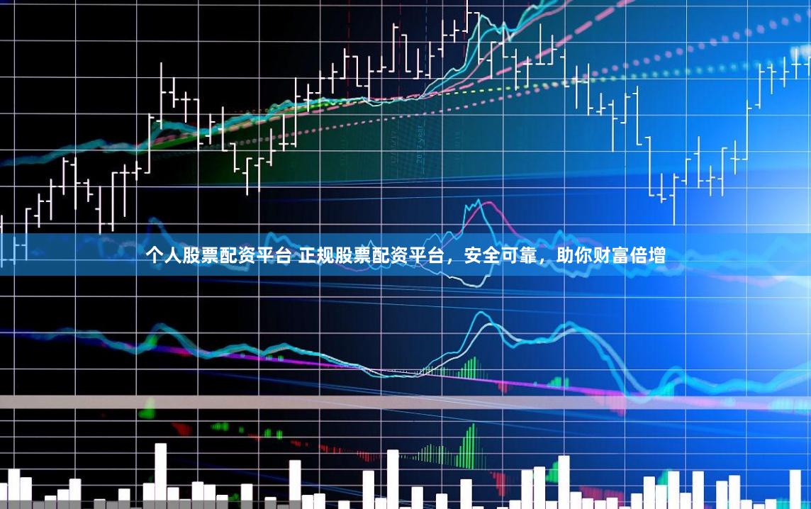 个人股票配资平台 正规股票配资平台，安全可靠，助你财富倍增