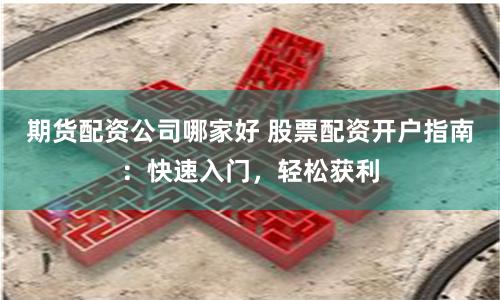 期货配资公司哪家好 股票配资开户指南：快速入门，轻松获利