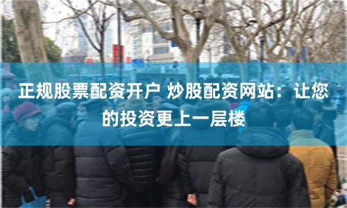正规股票配资开户 炒股配资网站：让您的投资更上一层楼