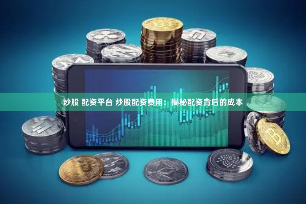 炒股 配资平台 炒股配资费用：揭秘配资背后的成本